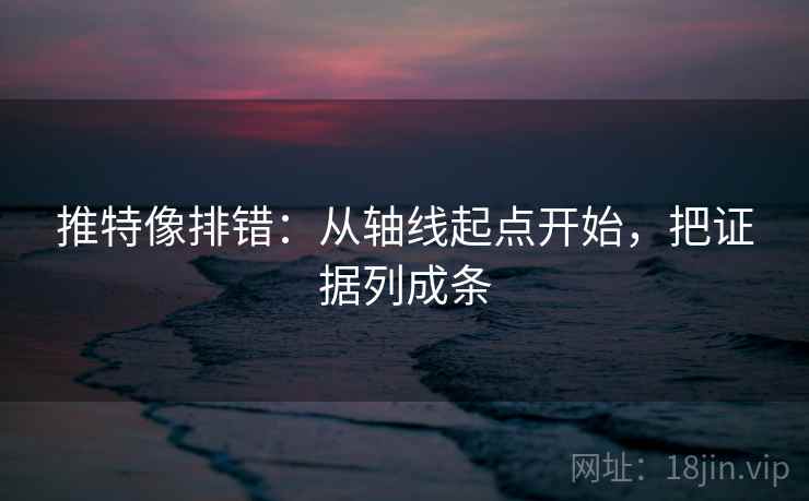推特像排错:从轴线起点开始,把证据列成条 推特像排错:从轴线起点开始,把证据列成条