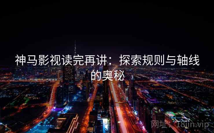 神马影视读完再讲:探索规则与轴线的奥秘 神马影视读完再讲:探索规则与轴线的奥秘