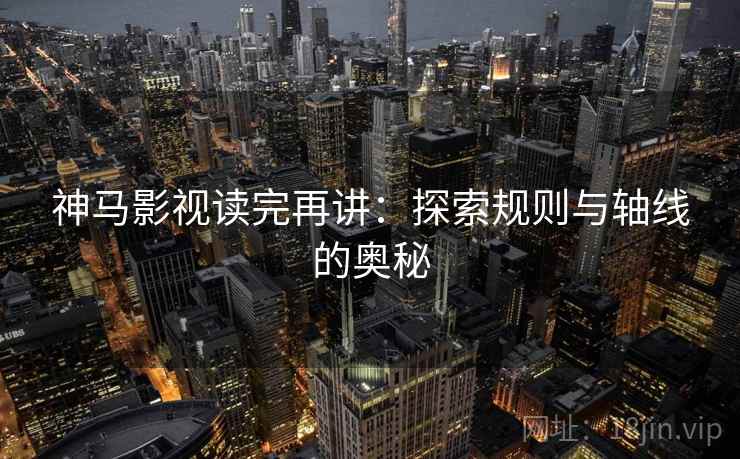 神马影视读完再讲:探索规则与轴线的奥秘 神马影视读完再讲:探索规则与轴线的奥秘