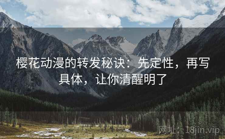 樱花动漫的转发秘诀:先定性,再写具体,让你清醒明了 樱花动漫的转发秘诀:先定性,再写具体,让你清醒明了