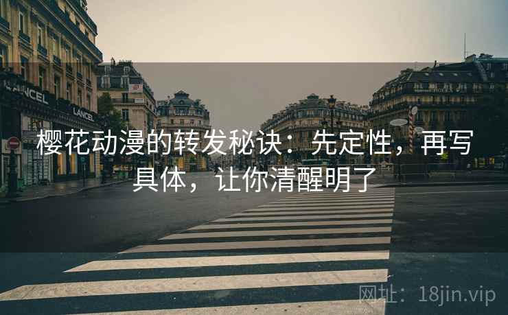 樱花动漫的转发秘诀:先定性,再写具体,让你清醒明了 樱花动漫的转发秘诀:先定性,再写具体,让你清醒明了