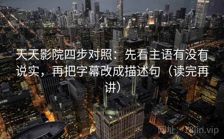 天天影院四步对照:先看主语有没有说实,再把字幕改成描述句(读完再讲) 天天影院四步对照:先看主语有没有说实,再把字幕改成描述句(读完再讲)