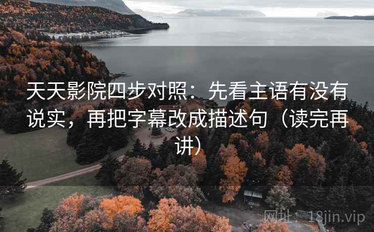 天天影院四步对照:先看主语有没有说实,再把字幕改成描述句(读完再讲) 天天影院四步对照:先看主语有没有说实,再把字幕改成描述句(读完再讲)