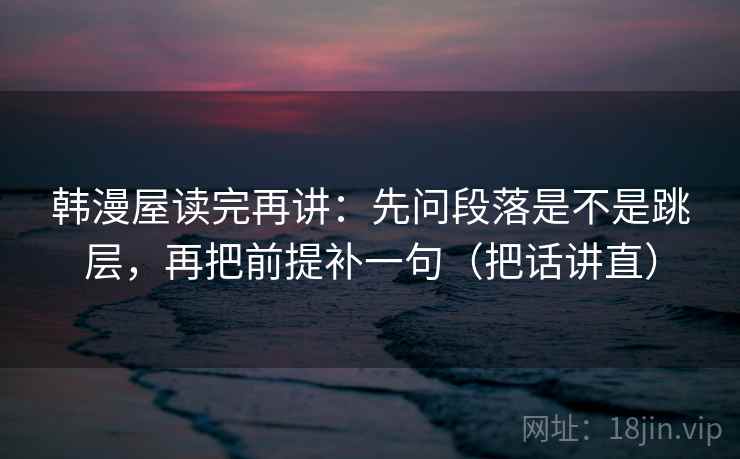 韩漫屋读完再讲:先问段落是不是跳层,再把前提补一句(把话讲直) 韩漫屋读完再讲:先问段落是不是跳层,再把前提补一句(把话讲直)