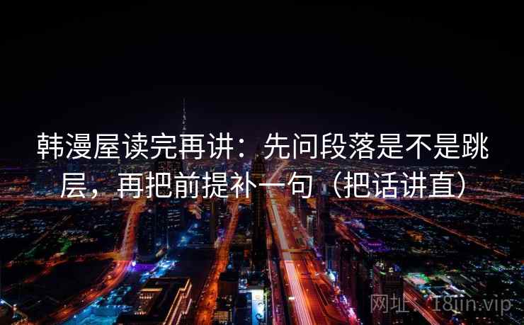 韩漫屋读完再讲:先问段落是不是跳层,再把前提补一句(把话讲直) 韩漫屋读完再讲:先问段落是不是跳层,再把前提补一句(把话讲直)