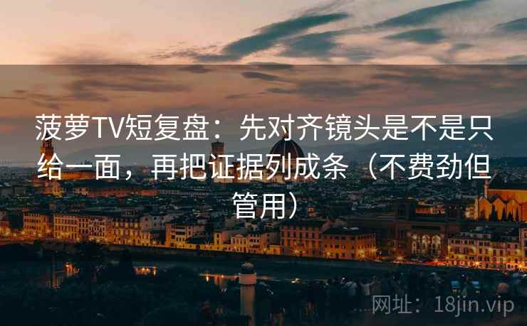 菠萝TV短复盘:先对齐镜头是不是只给一面,再把证据列成条(不费劲但管用) 菠萝TV短复盘:先对齐镜头是不是只给一面,再把证据列成条(不费劲但管用)
