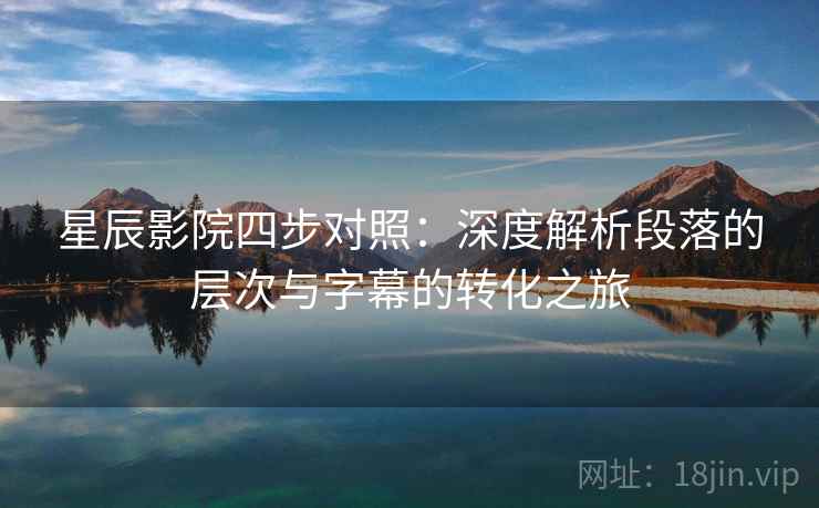 星辰影院四步对照:深度解析段落的层次与字幕的转化之旅 星辰影院四步对照:深度解析段落的层次与字幕的转化之旅