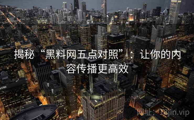 揭秘“黑料网五点对照”：让你的内容传播更高效