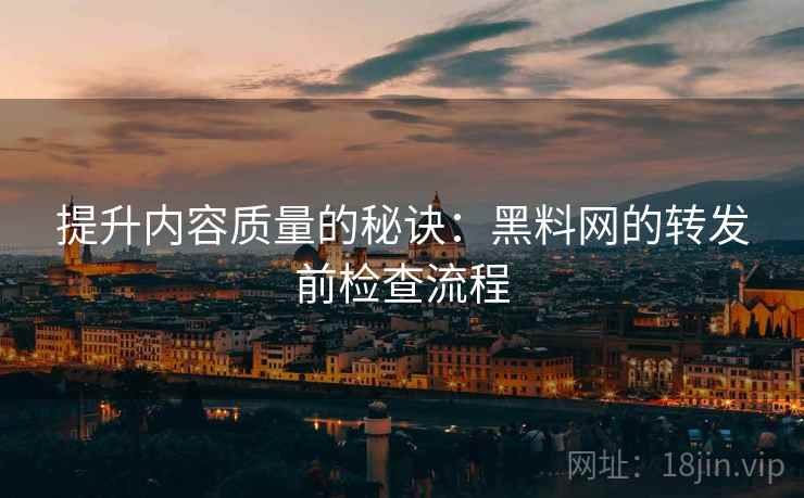 提升内容质量的秘诀:黑料网的转发前检查流程 提升内容质量的秘诀:黑料网的转发前检查流程
