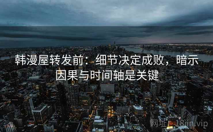 韩漫屋转发前：细节决定成败，暗示因果与时间轴是关键