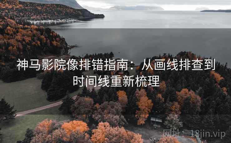 神马影院像排错指南：从画线排查到时间线重新梳理
