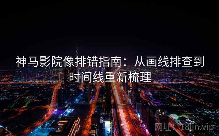 神马影院像排错指南：从画线排查到时间线重新梳理