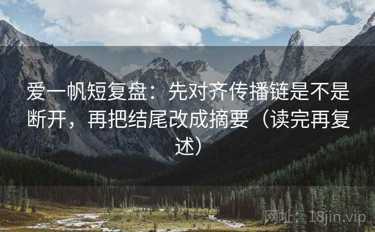 爱一帆短复盘:先对齐传播链是不是断开,再把结尾改成摘要(读完再复述) 爱一帆短复盘:先对齐传播链是不是断开,再把结尾改成摘要(读完再复述)