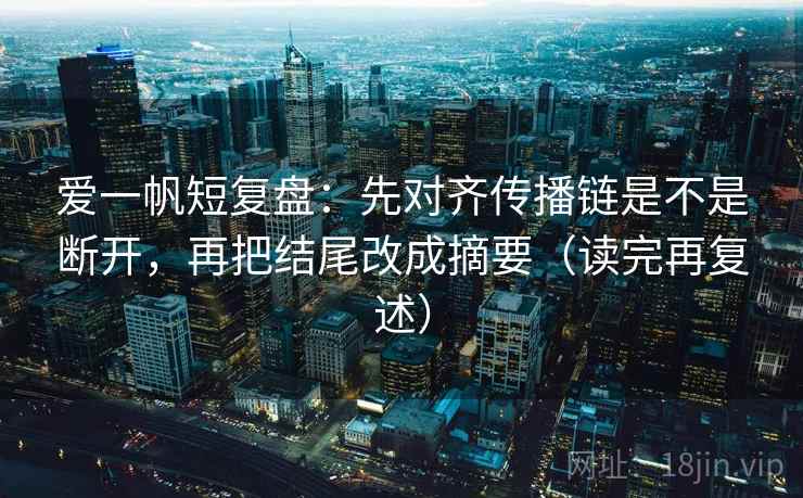 爱一帆短复盘:先对齐传播链是不是断开,再把结尾改成摘要(读完再复述) 爱一帆短复盘:先对齐传播链是不是断开,再把结尾改成摘要(读完再复述)