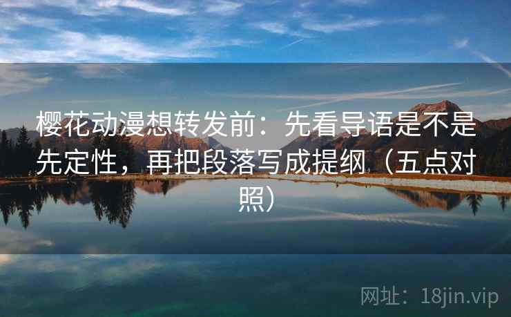 樱花动漫想转发前：先看导语是不是先定性，再把段落写成提纲（五点对照）