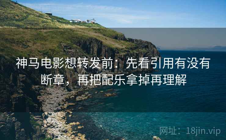 神马电影想转发前：先看引用有没有断章，再把配乐拿掉再理解