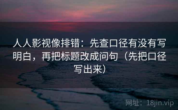 人人影视像排错:先查口径有没有写明白,再把标题改成问句(先把口径写出来) 人人影视像排错:先查口径有没有写明白,再把标题改成问句(先把口径写出来)