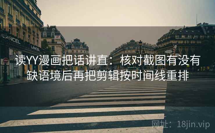 读YY漫画把话讲直：核对截图有没有缺语境后再把剪辑按时间线重排