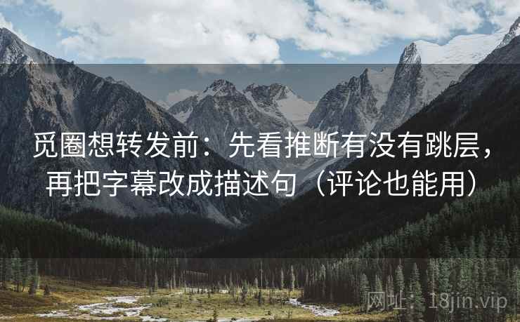 觅圈想转发前：先看推断有没有跳层，再把字幕改成描述句（评论也能用）