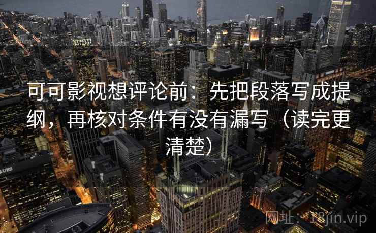 可可影视想评论前:先把段落写成提纲,再核对条件有没有漏写(读完更清楚) 可可影视想评论前:先把段落写成提纲,再核对条件有没有漏写(读完更清楚)
