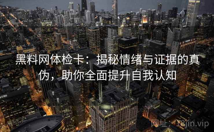 黑料网体检卡:揭秘情绪与证据的真伪,助你全面提升自我认知 黑料网体检卡:揭秘情绪与证据的真伪,助你全面提升自我认知