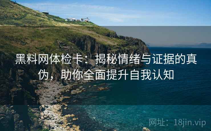 黑料网体检卡:揭秘情绪与证据的真伪,助你全面提升自我认知 黑料网体检卡:揭秘情绪与证据的真伪,助你全面提升自我认知