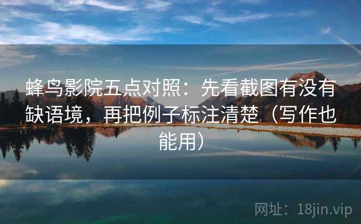 蜂鸟影院五点对照:先看截图有没有缺语境,再把例子标注清楚(写作也能用) 蜂鸟影院五点对照:先看截图有没有缺语境,再把例子标注清楚(写作也能用)