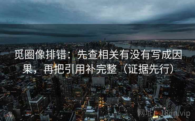 觅圈像排错：先查相关有没有写成因果，再把引用补完整（证据先行）