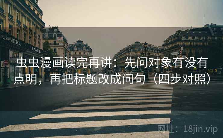 虫虫漫画读完再讲:先问对象有没有点明,再把标题改成问句(四步对照) 虫虫漫画读完再讲:先问对象有没有点明,再把标题改成问句(四步对照)