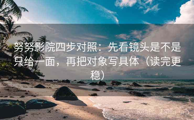 努努影院四步对照:先看镜头是不是只给一面,再把对象写具体(读完更稳) 努努影院四步对照:先看镜头是不是只给一面,再把对象写具体(读完更稳)