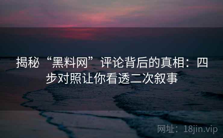 揭秘“黑料网”评论背后的真相:四步对照让你看透二次叙事 揭秘“黑料网”评论背后的真相:四步对照让你看透二次叙事