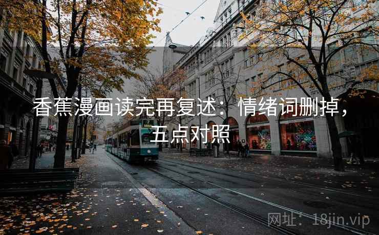 香蕉漫画读完再复述:情绪词删掉,五点对照 香蕉漫画读完再复述:情绪词删掉,五点对照