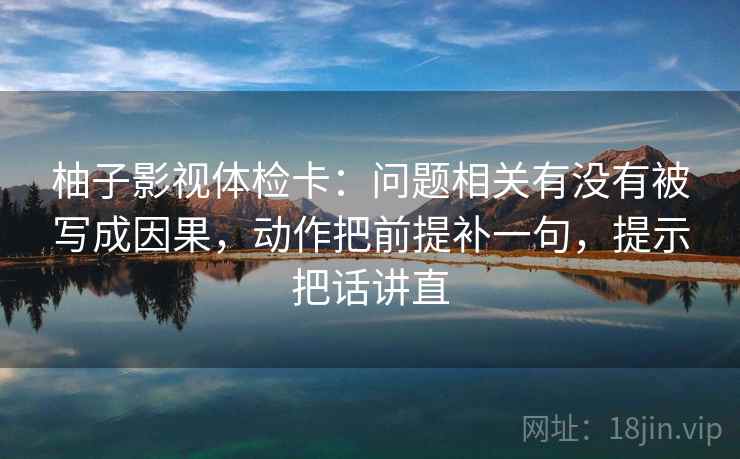 柚子影视体检卡:问题相关有没有被写成因果,动作把前提补一句,提示把话讲直 柚子影视体检卡:问题相关有没有被写成因果,动作把前提补一句,提示把话讲直