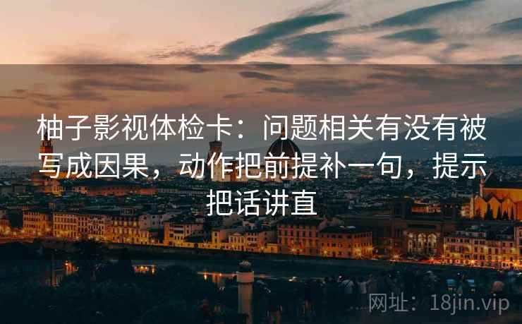柚子影视体检卡:问题相关有没有被写成因果,动作把前提补一句,提示把话讲直 柚子影视体检卡:问题相关有没有被写成因果,动作把前提补一句,提示把话讲直