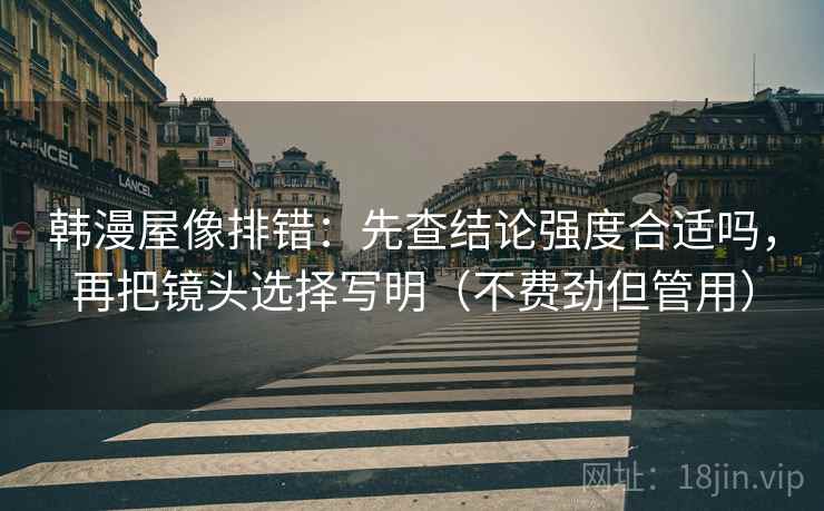 韩漫屋像排错:先查结论强度合适吗,再把镜头选择写明(不费劲但管用) 韩漫屋像排错:先查结论强度合适吗,再把镜头选择写明(不费劲但管用)