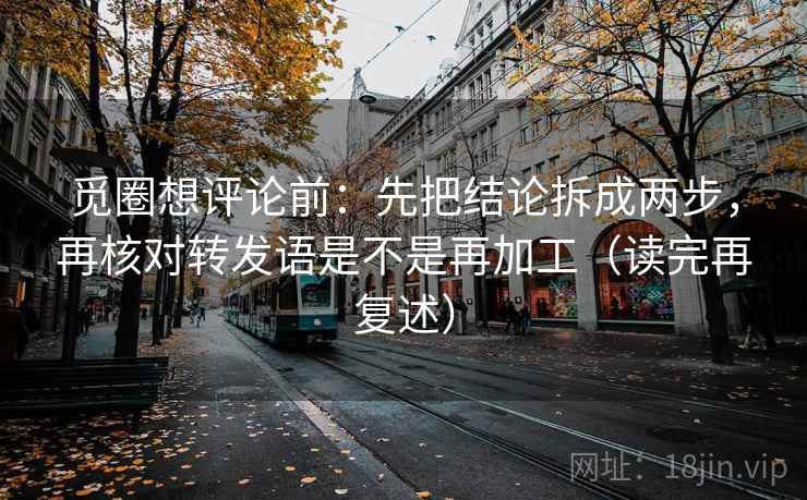 觅圈想评论前:先把结论拆成两步,再核对转发语是不是再加工(读完再复述) 觅圈想评论前:先把结论拆成两步,再核对转发语是不是再加工(读完再复述)