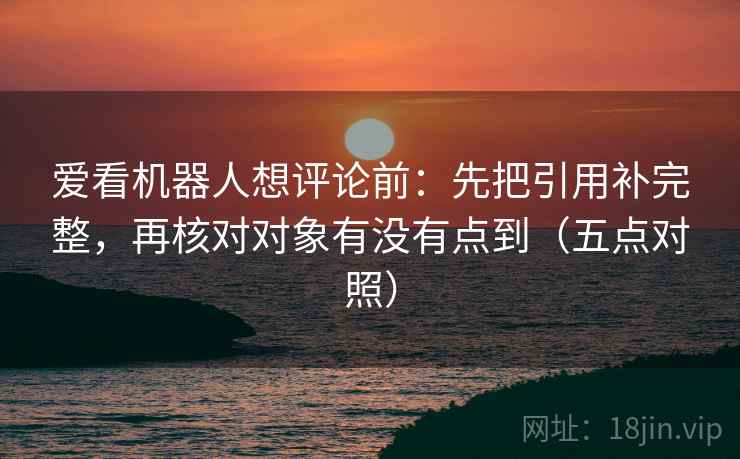 爱看机器人想评论前:先把引用补完整,再核对对象有没有点到(五点对照) 爱看机器人想评论前:先把引用补完整,再核对对象有没有点到(五点对照)