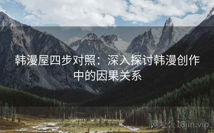 韩漫屋四步对照:深入探讨韩漫创作中的因果关系 韩漫屋四步对照:深入探讨韩漫创作中的因果关系