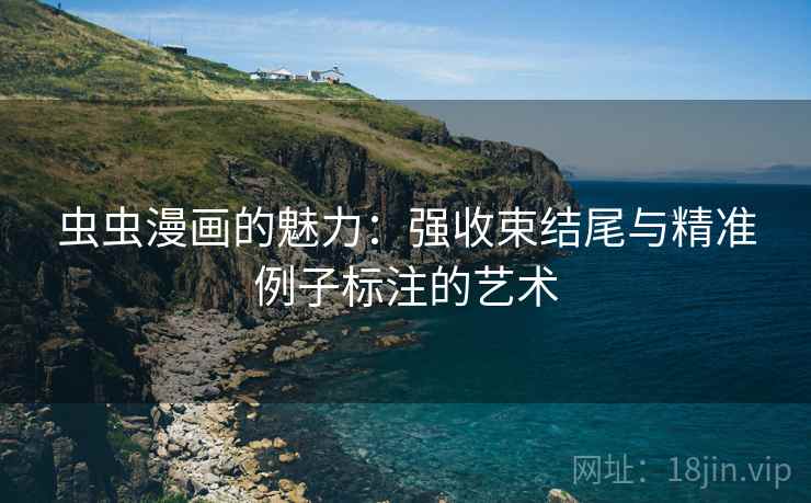 虫虫漫画的魅力:强收束结尾与精准例子标注的艺术 虫虫漫画的魅力:强收束结尾与精准例子标注的艺术