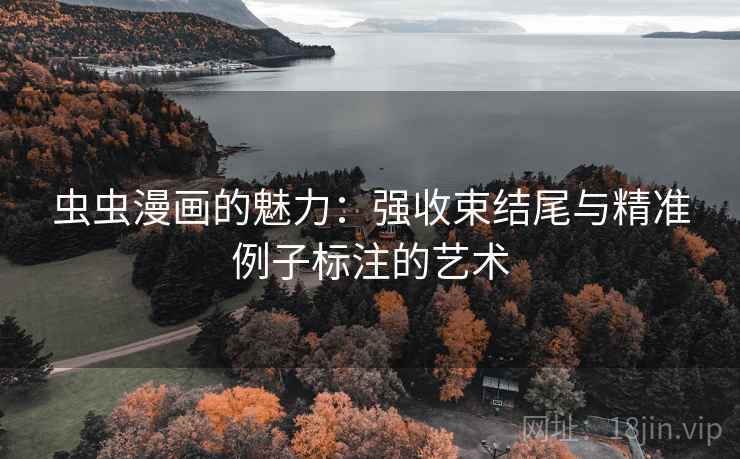 虫虫漫画的魅力:强收束结尾与精准例子标注的艺术 虫虫漫画的魅力:强收束结尾与精准例子标注的艺术