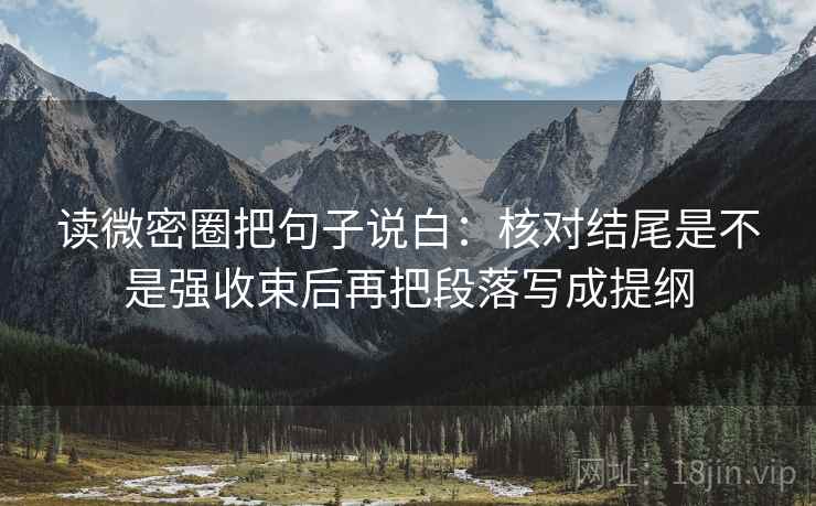 读微密圈把句子说白:核对结尾是不是强收束后再把段落写成提纲 读微密圈把句子说白:核对结尾是不是强收束后再把段落写成提纲