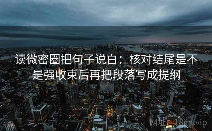 读微密圈把句子说白:核对结尾是不是强收束后再把段落写成提纲 读微密圈把句子说白:核对结尾是不是强收束后再把段落写成提纲