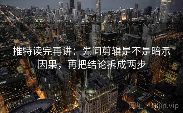 推特读完再讲:先问剪辑是不是暗示因果,再把结论拆成两步 推特读完再讲:先问剪辑是不是暗示因果,再把结论拆成两步
