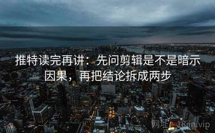 推特读完再讲:先问剪辑是不是暗示因果,再把结论拆成两步 推特读完再讲:先问剪辑是不是暗示因果,再把结论拆成两步