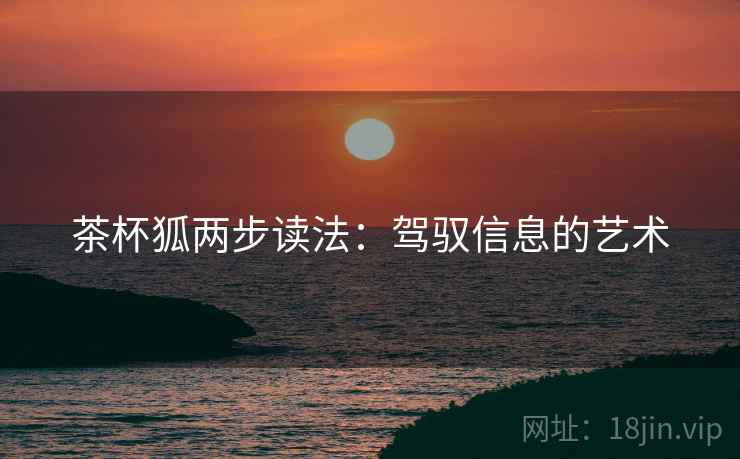 茶杯狐两步读法:驾驭信息的艺术 茶杯狐两步读法:驾驭信息的艺术