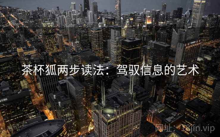 茶杯狐两步读法:驾驭信息的艺术 茶杯狐两步读法:驾驭信息的艺术
