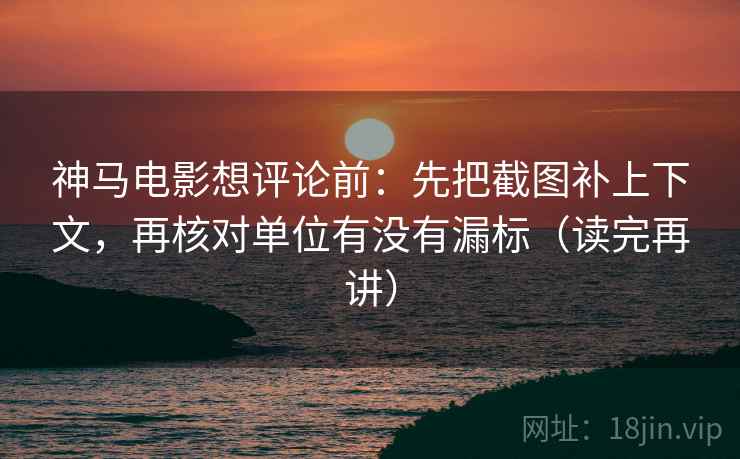 神马电影想评论前:先把截图补上下文,再核对单位有没有漏标(读完再讲) 神马电影想评论前:先把截图补上下文,再核对单位有没有漏标(读完再讲)
