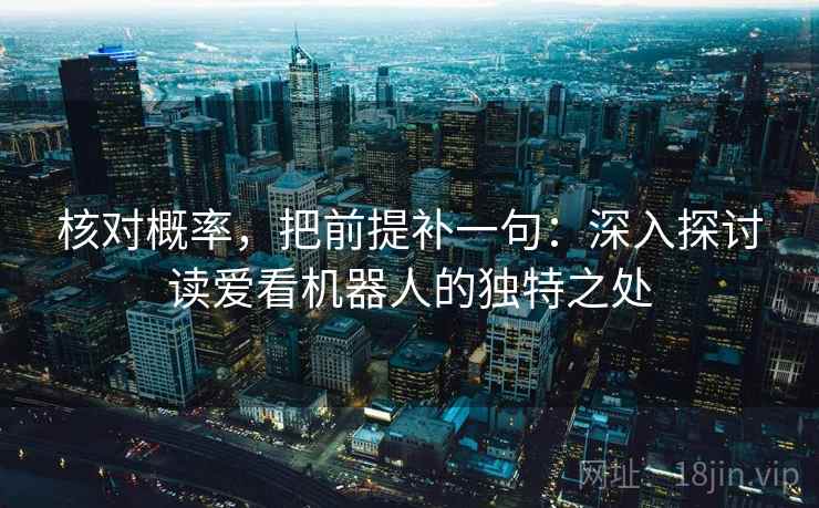 核对概率,把前提补一句:深入探讨读爱看机器人的独特之处 核对概率,把前提补一句:深入探讨读爱看机器人的独特之处