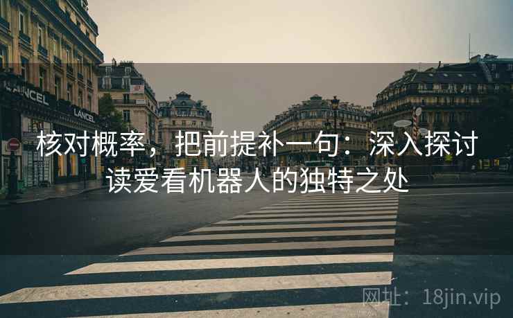 核对概率,把前提补一句:深入探讨读爱看机器人的独特之处 核对概率,把前提补一句:深入探讨读爱看机器人的独特之处