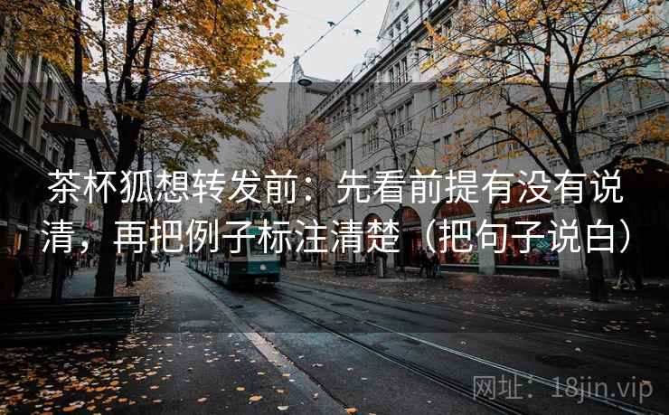 茶杯狐想转发前:先看前提有没有说清,再把例子标注清楚(把句子说白) 茶杯狐想转发前:先看前提有没有说清,再把例子标注清楚(把句子说白)